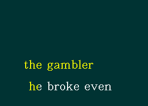 the gambler

he broke even