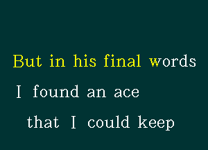 But in his final words

I found an ace

that I could keep