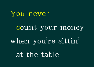 You never

count your money

when you re sittid

at the table