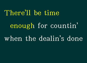 Therdll be time
enough for countin,

When the dealin,s done