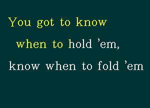 You got to know

When to hold em,

know when to fold em