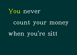 You never

count your money

when youTe sitt