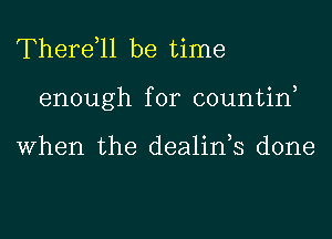 Therdll be time
enough for countin,

When the dealin,s done