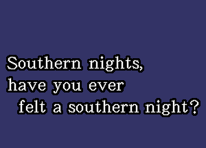 Southern nights,

have you ever
felt a southern night?