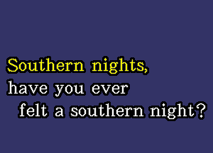 Southern nights,

have you ever
felt a southern night?