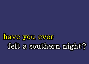 have you ever
felt a southern night?