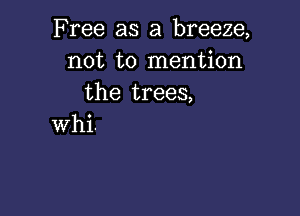 Free as a breeze,
not to mention
the trees,

whi.