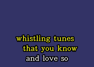 whistling tunes
that you know
and love so