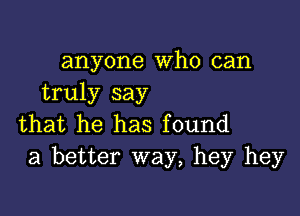 anyone Who can
truly say

that he has found
a better way, hey hey