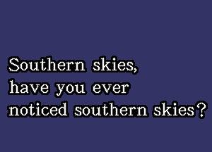 Southern skies,

have you ever
noticed southern skies?