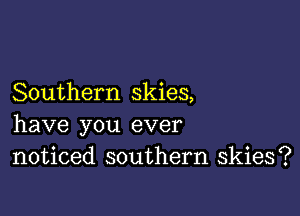 Southern skies,

have you ever
noticed southern skies?