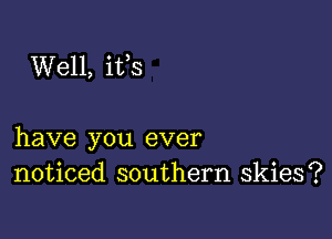 Well, ifs

have you ever
noticed southern skies?