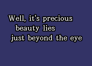 Well, ifs precious
beauty lies

just beyond the eye