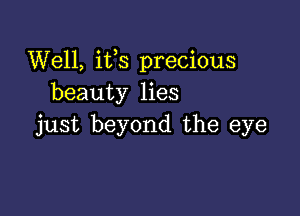 Well, ifs precious
beauty lies

just beyond the eye