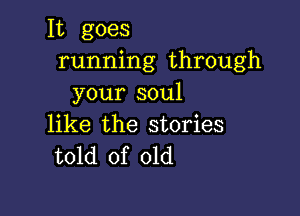 It goes
running through
your soul

like the stories
told of old