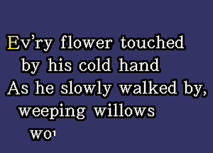 Ev,ry flower touched
by his cold hand

AS he slowly walked by,
weeping Willows
wo1