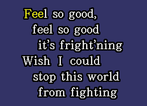 Feel so good,
feel so good
ifs frighfning

Wish I could
stop this World
from fighting