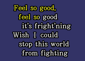 Feel so good,
feel so good
ifs frighfning

Wish I could
stop this World
from fighting