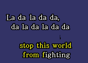 La da la da da,
da la da 1a da da

stop this World
from fighting