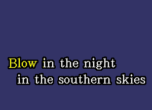 Blow in the night
in the southern skies