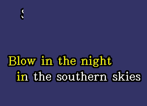 Blow in the night
in the southern skies