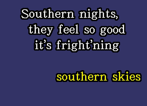 Southern nights,
they feel so good
ifs frighfning

southern skies