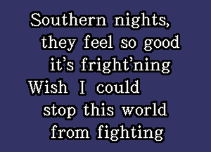 Southern nights,
they feel so good
ifs frighthing
Wish I could
stop this world
from fighting