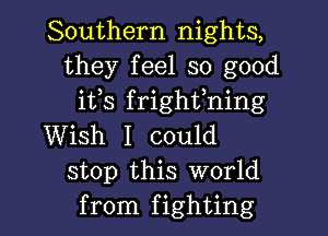 Southern nights,
they feel so good
ifs frighthing
Wish I could
stop this world
from fighting