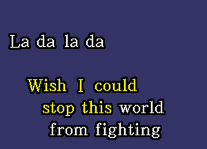 La da 1a da

Wish I could
stop this world
from fighting