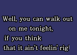 Well, you can walk out
on me tonight,
if you think

that it ain,t feelid rig1