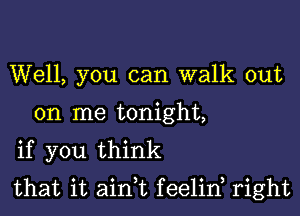 Well, you can walk out
on me tonight,
if you think

that it ain,t feelid right