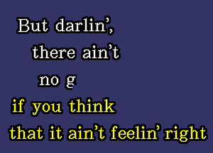 But darlinH
there airft
n0 g

if you think

that it ain,t feelid right