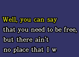 Well, you can say

that you need to be free,
but there aink

no place that I w