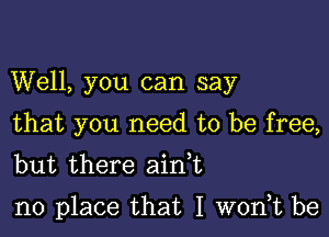 Well, you can say

that you need to be free,
but there aink

no place that I wodt be