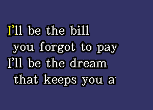 F11 be the bill
you forgot to pay

F11 be the dream
that keeps you a'