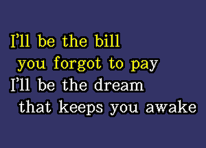 F11 be the bill
you forgot to pay

F11 be the dream
that keeps you awake