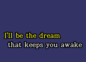 F11 be the dream
that keeps you awake