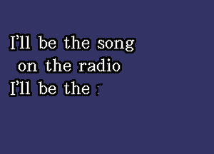 F11 be the song
on the radio

F11 be the