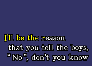 F11 be the reason
that you tell the boys,

((

N01 don,t you know