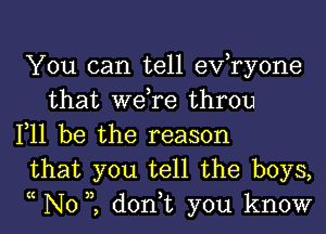 You can tell evtryone
that we,re throu
111 be the reason

that you tell the boys,
tc N0 3), don,t you know