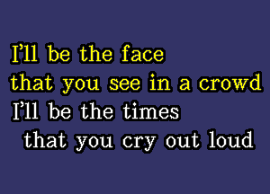 F11 be the face
that you see in a crowd

F11 be the times
that you cry out loud