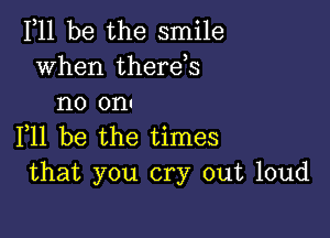 111 be the smile
when therehs
no onu

F11 be the times
that you cry out loud