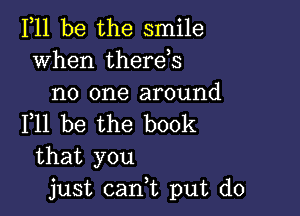 111 be the smile
when therehs
no one around

F11 be the book
that you
just can,t put d0