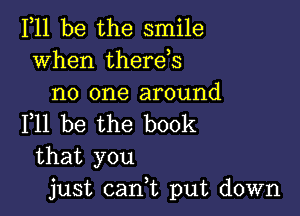 111 be the smile
when therehs
no one around

F11 be the book
that you
just can,t put down