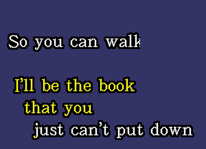 So you can walk

F11 be the book
that you
just can,t put down