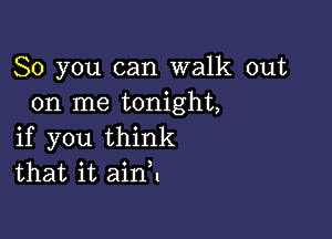 So you can walk out
on me tonight,

if you think
that it ainH