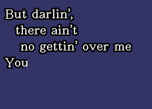 But darlin,,
there aink
no gettin, over me

You