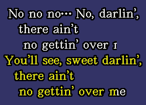 No no no. No, darlinZ
there aink
no gettid over I

You,ll see, sweet darlim
there ain t
n0 gettin, over me