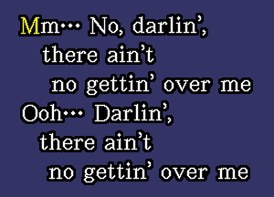 Mmm No, darlin,,
there aini
no gettin over me

Oohm Darlini
there ain,t
n0 gettin, over me