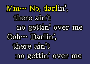 Mmm No, darlin,,
there aini
no gettin over me

Oohm Darlini
there ain,t
n0 gettin, over me